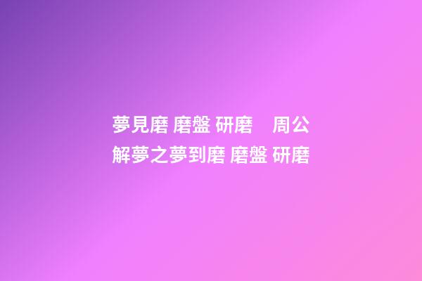 夢見磨 磨盤 研磨　周公解夢之夢到磨 磨盤 研磨